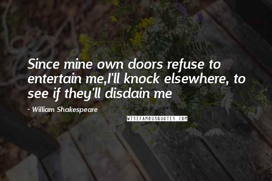 William Shakespeare Quotes: Since mine own doors refuse to entertain me,I'll knock elsewhere, to see if they'll disdain me