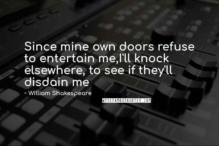 William Shakespeare Quotes: Since mine own doors refuse to entertain me,I'll knock elsewhere, to see if they'll disdain me