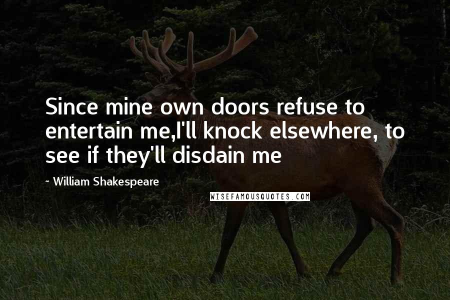 William Shakespeare Quotes: Since mine own doors refuse to entertain me,I'll knock elsewhere, to see if they'll disdain me