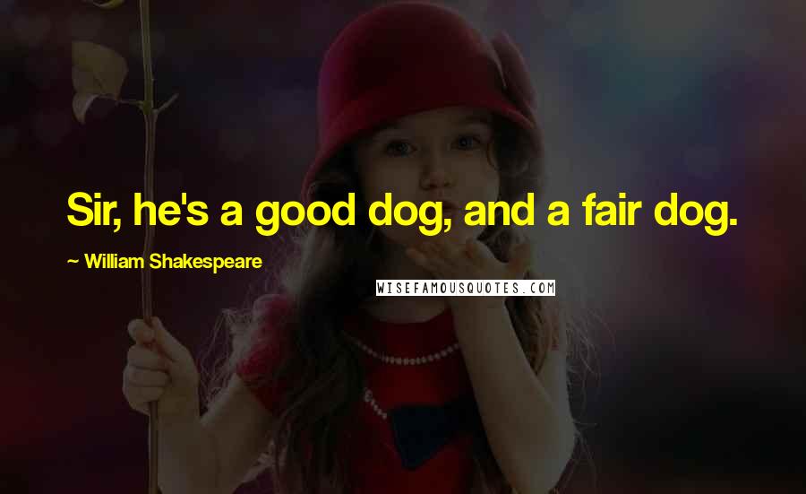 William Shakespeare Quotes: Sir, he's a good dog, and a fair dog.