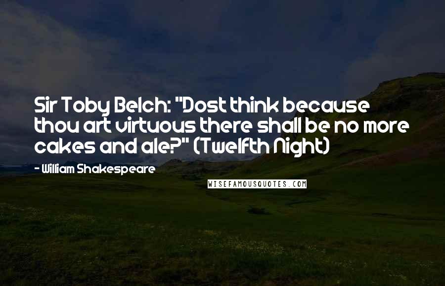 William Shakespeare Quotes: Sir Toby Belch: "Dost think because thou art virtuous there shall be no more cakes and ale?" (Twelfth Night)