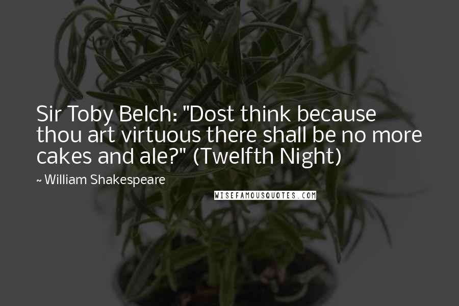 William Shakespeare Quotes: Sir Toby Belch: "Dost think because thou art virtuous there shall be no more cakes and ale?" (Twelfth Night)