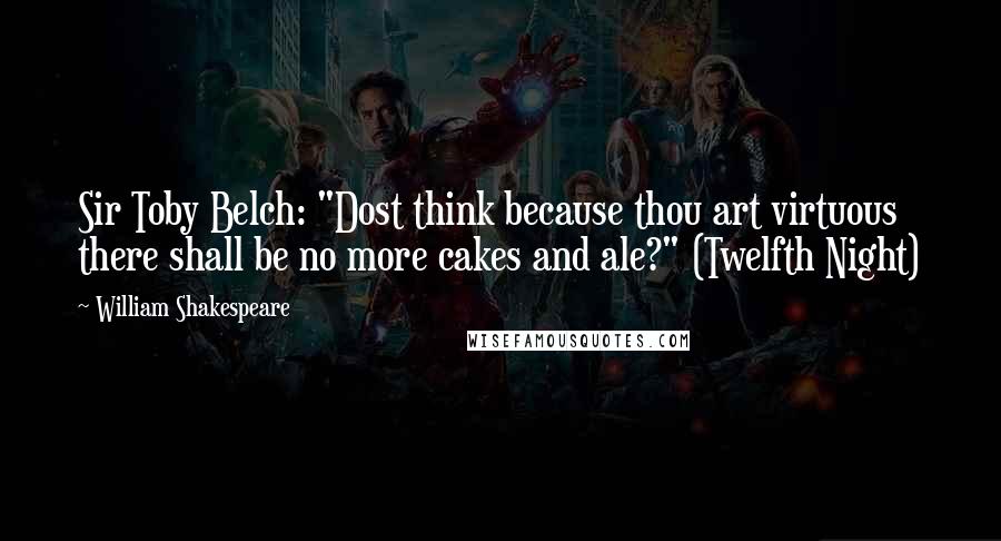 William Shakespeare Quotes: Sir Toby Belch: "Dost think because thou art virtuous there shall be no more cakes and ale?" (Twelfth Night)