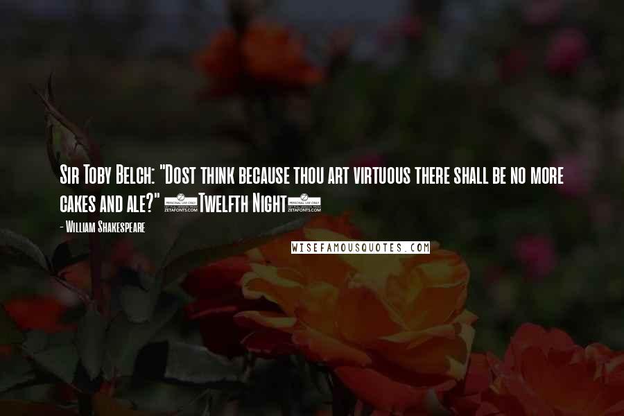William Shakespeare Quotes: Sir Toby Belch: "Dost think because thou art virtuous there shall be no more cakes and ale?" (Twelfth Night)