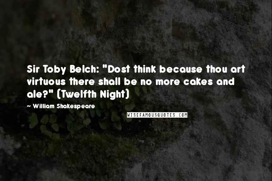 William Shakespeare Quotes: Sir Toby Belch: "Dost think because thou art virtuous there shall be no more cakes and ale?" (Twelfth Night)