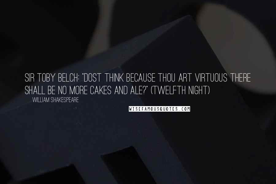 William Shakespeare Quotes: Sir Toby Belch: "Dost think because thou art virtuous there shall be no more cakes and ale?" (Twelfth Night)