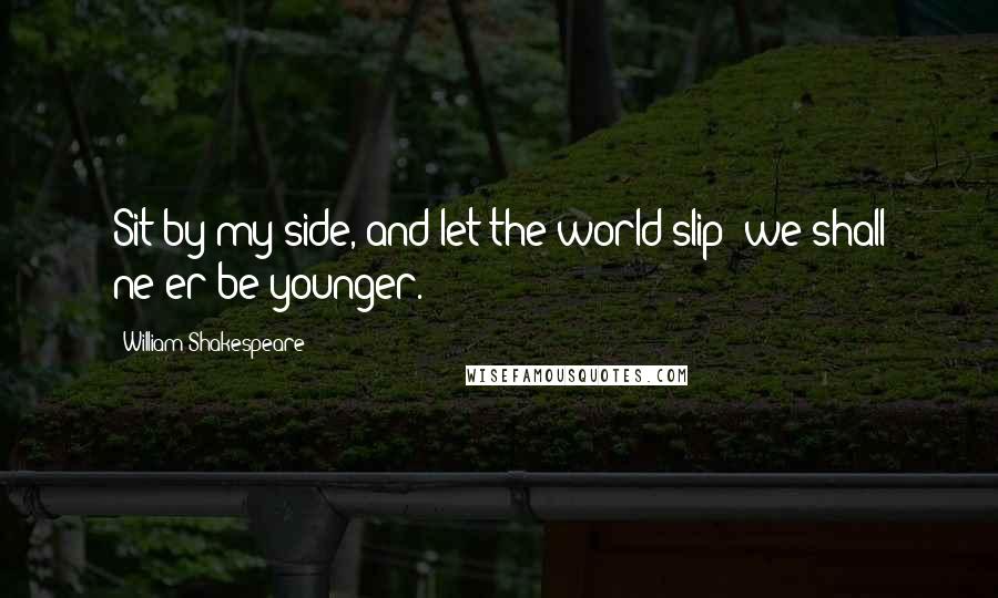 William Shakespeare Quotes: Sit by my side, and let the world slip: we shall ne'er be younger.