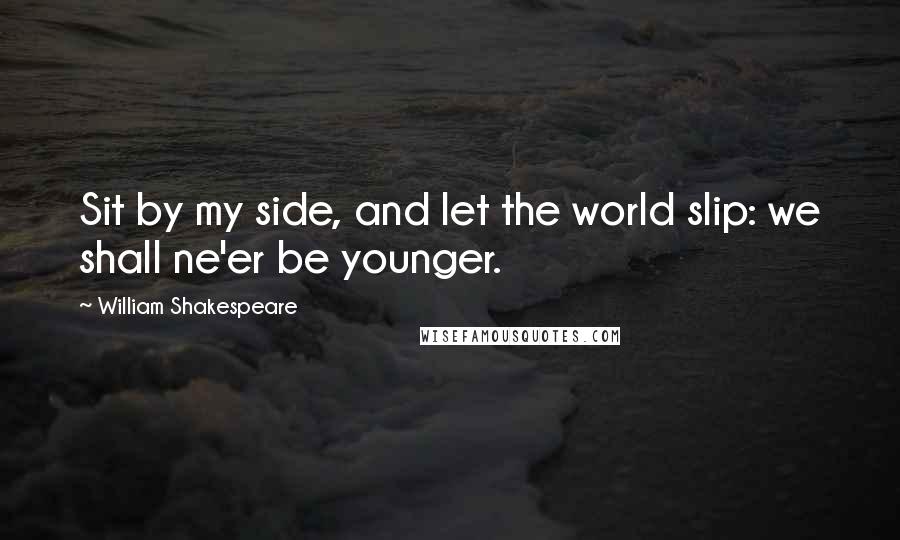 William Shakespeare Quotes: Sit by my side, and let the world slip: we shall ne'er be younger.