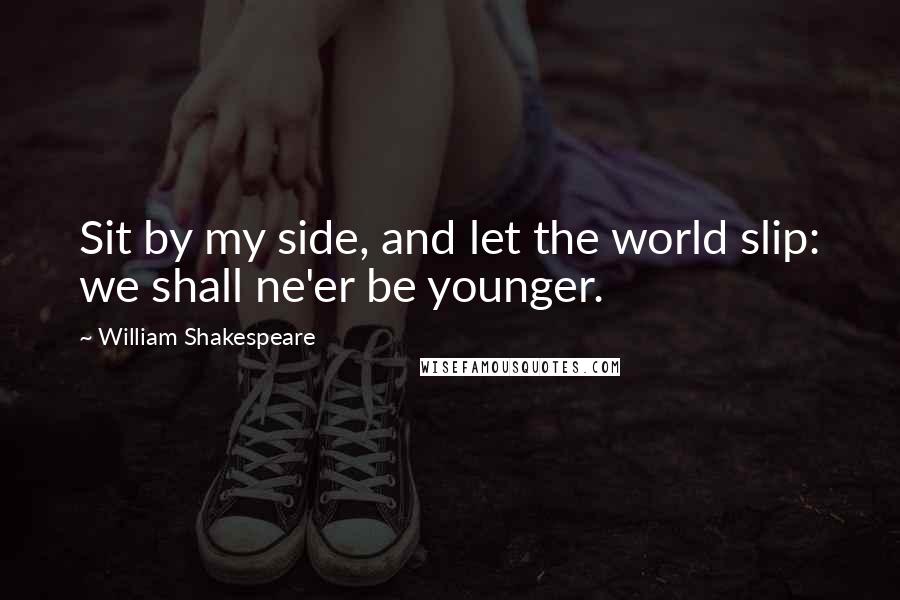 William Shakespeare Quotes: Sit by my side, and let the world slip: we shall ne'er be younger.