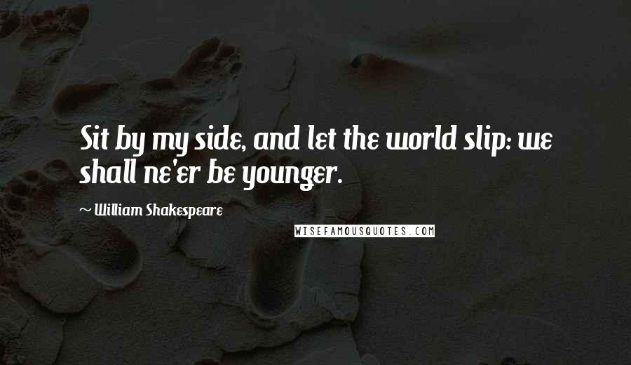 William Shakespeare Quotes: Sit by my side, and let the world slip: we shall ne'er be younger.