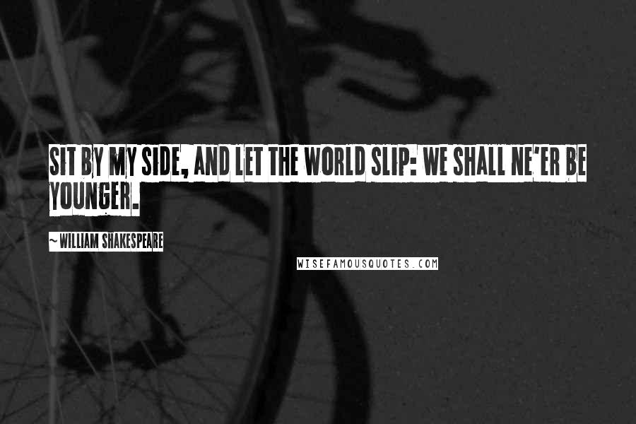 William Shakespeare Quotes: Sit by my side, and let the world slip: we shall ne'er be younger.