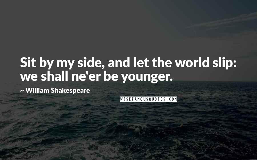 William Shakespeare Quotes: Sit by my side, and let the world slip: we shall ne'er be younger.