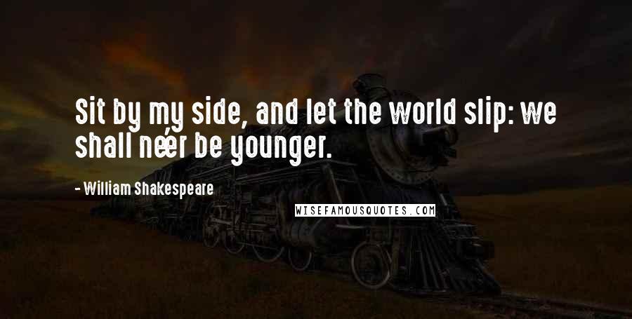 William Shakespeare Quotes: Sit by my side, and let the world slip: we shall ne'er be younger.