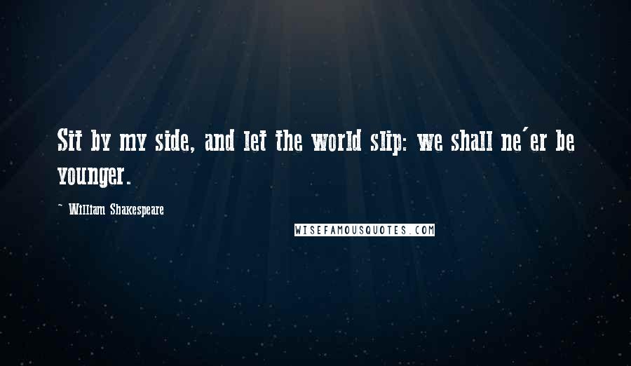 William Shakespeare Quotes: Sit by my side, and let the world slip: we shall ne'er be younger.
