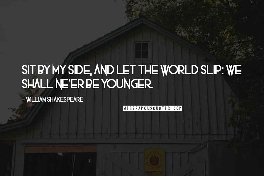 William Shakespeare Quotes: Sit by my side, and let the world slip: we shall ne'er be younger.