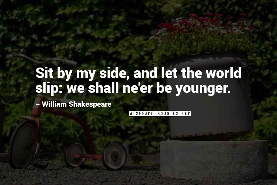 William Shakespeare Quotes: Sit by my side, and let the world slip: we shall ne'er be younger.