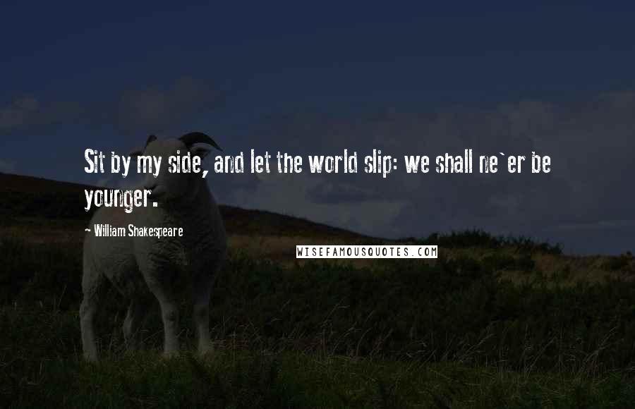 William Shakespeare Quotes: Sit by my side, and let the world slip: we shall ne'er be younger.