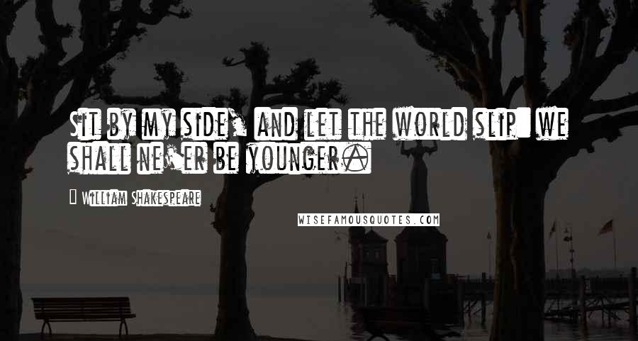 William Shakespeare Quotes: Sit by my side, and let the world slip: we shall ne'er be younger.