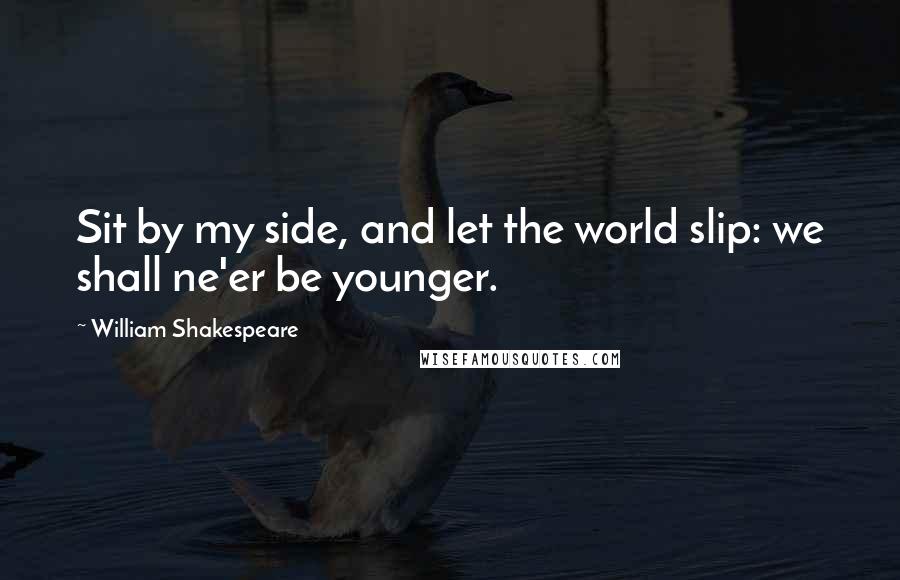 William Shakespeare Quotes: Sit by my side, and let the world slip: we shall ne'er be younger.