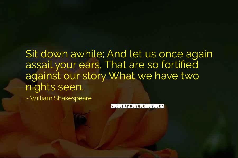 William Shakespeare Quotes: Sit down awhile; And let us once again assail your ears, That are so fortified against our story What we have two nights seen.