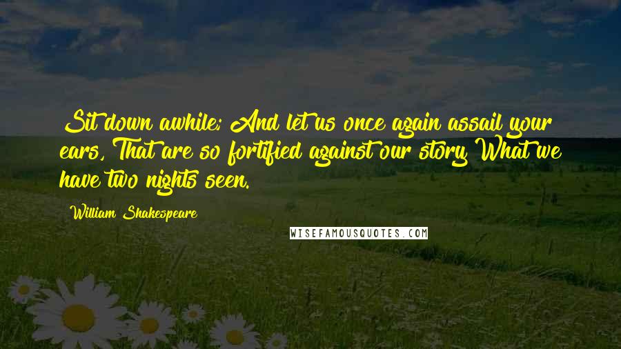 William Shakespeare Quotes: Sit down awhile; And let us once again assail your ears, That are so fortified against our story What we have two nights seen.