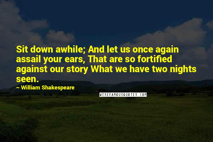 William Shakespeare Quotes: Sit down awhile; And let us once again assail your ears, That are so fortified against our story What we have two nights seen.