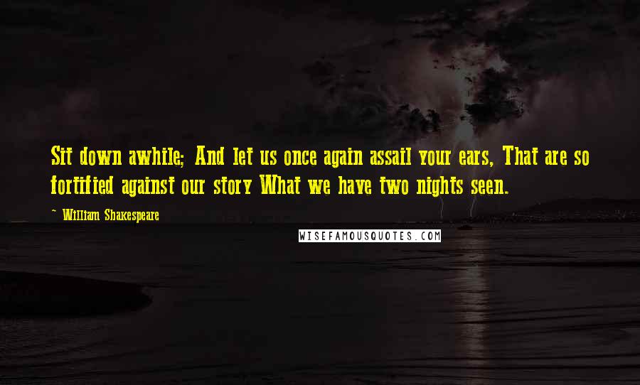 William Shakespeare Quotes: Sit down awhile; And let us once again assail your ears, That are so fortified against our story What we have two nights seen.