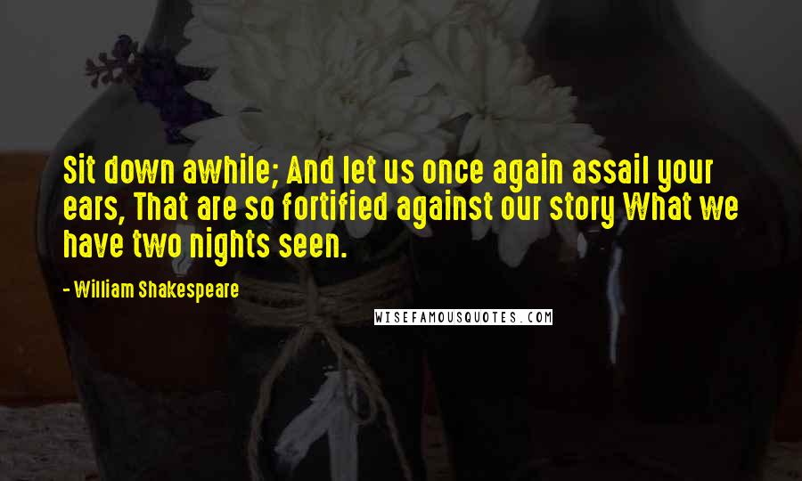 William Shakespeare Quotes: Sit down awhile; And let us once again assail your ears, That are so fortified against our story What we have two nights seen.