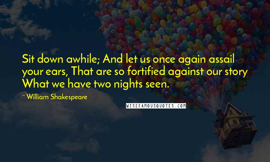 William Shakespeare Quotes: Sit down awhile; And let us once again assail your ears, That are so fortified against our story What we have two nights seen.