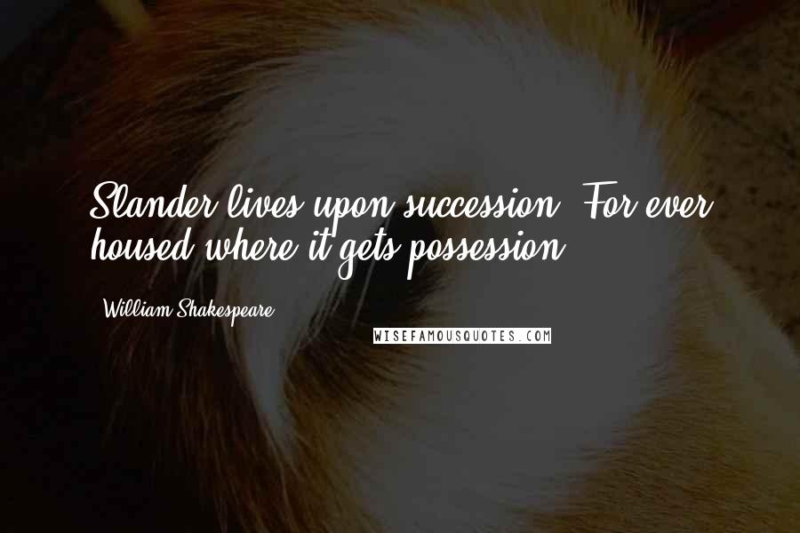 William Shakespeare Quotes: Slander lives upon succession, For ever housed where it gets possession.