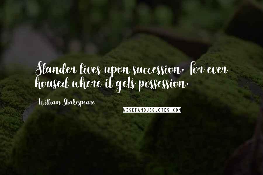 William Shakespeare Quotes: Slander lives upon succession, For ever housed where it gets possession.