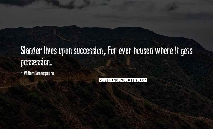 William Shakespeare Quotes: Slander lives upon succession, For ever housed where it gets possession.