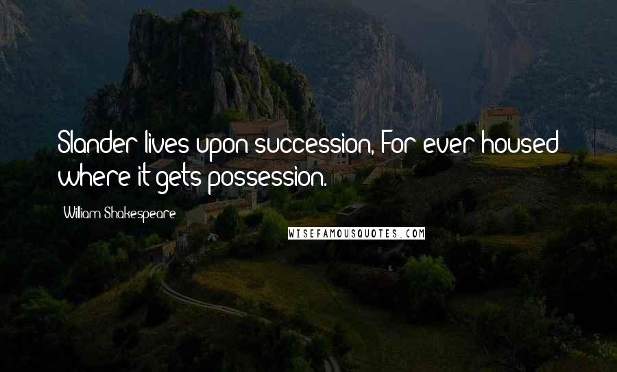 William Shakespeare Quotes: Slander lives upon succession, For ever housed where it gets possession.