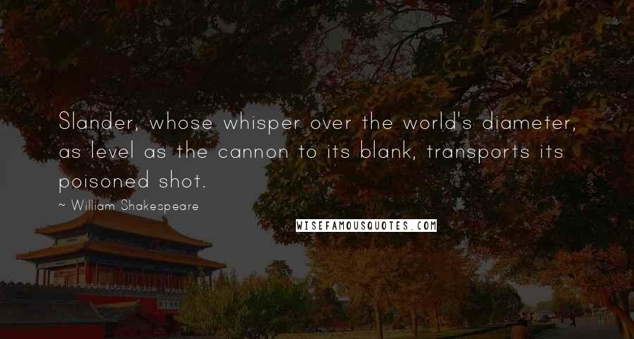 William Shakespeare Quotes: Slander, whose whisper over the world's diameter, as level as the cannon to its blank, transports its poisoned shot.