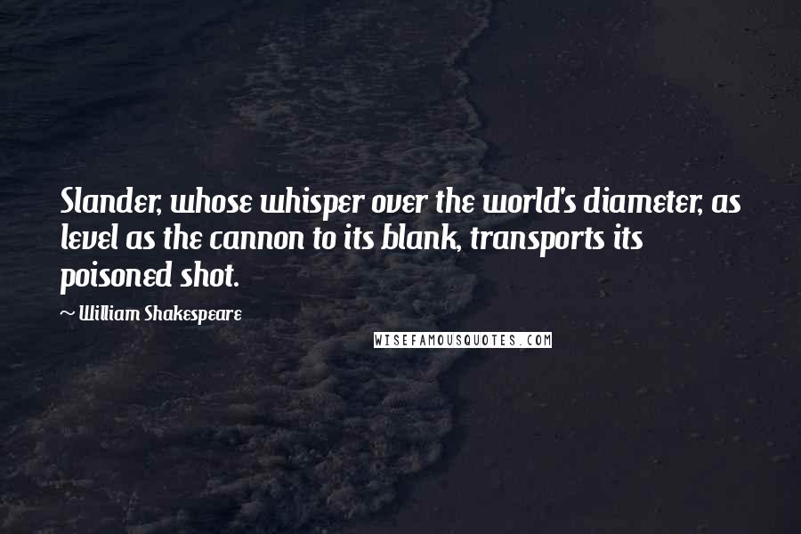 William Shakespeare Quotes: Slander, whose whisper over the world's diameter, as level as the cannon to its blank, transports its poisoned shot.