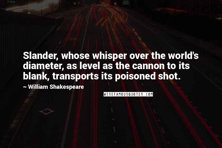 William Shakespeare Quotes: Slander, whose whisper over the world's diameter, as level as the cannon to its blank, transports its poisoned shot.