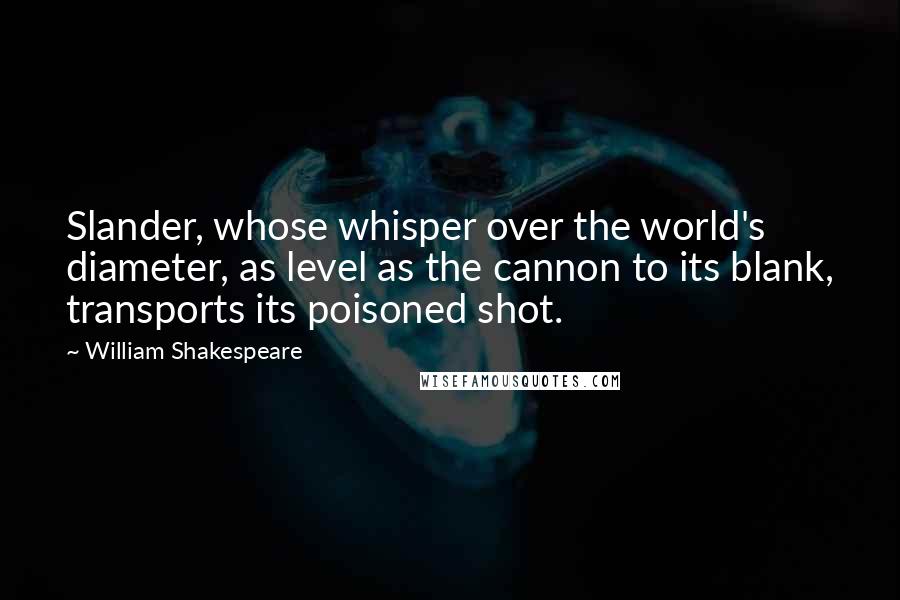 William Shakespeare Quotes: Slander, whose whisper over the world's diameter, as level as the cannon to its blank, transports its poisoned shot.