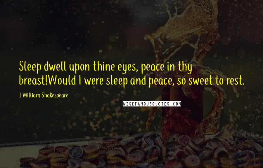 William Shakespeare Quotes: Sleep dwell upon thine eyes, peace in thy breast!Would I were sleep and peace, so sweet to rest.