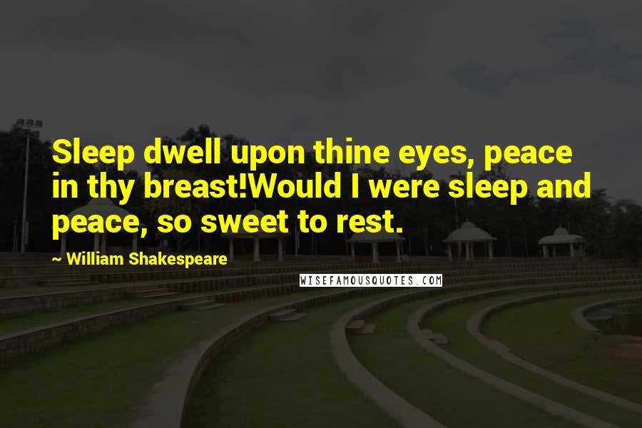 William Shakespeare Quotes: Sleep dwell upon thine eyes, peace in thy breast!Would I were sleep and peace, so sweet to rest.