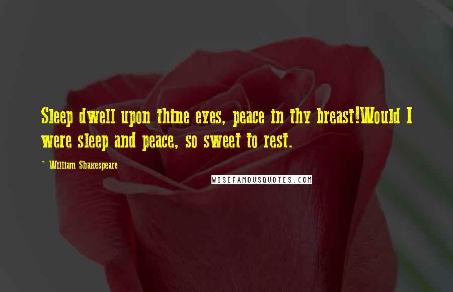 William Shakespeare Quotes: Sleep dwell upon thine eyes, peace in thy breast!Would I were sleep and peace, so sweet to rest.