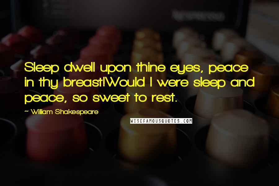 William Shakespeare Quotes: Sleep dwell upon thine eyes, peace in thy breast!Would I were sleep and peace, so sweet to rest.