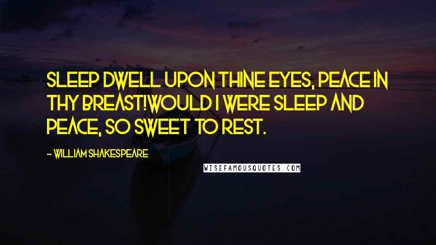 William Shakespeare Quotes: Sleep dwell upon thine eyes, peace in thy breast!Would I were sleep and peace, so sweet to rest.