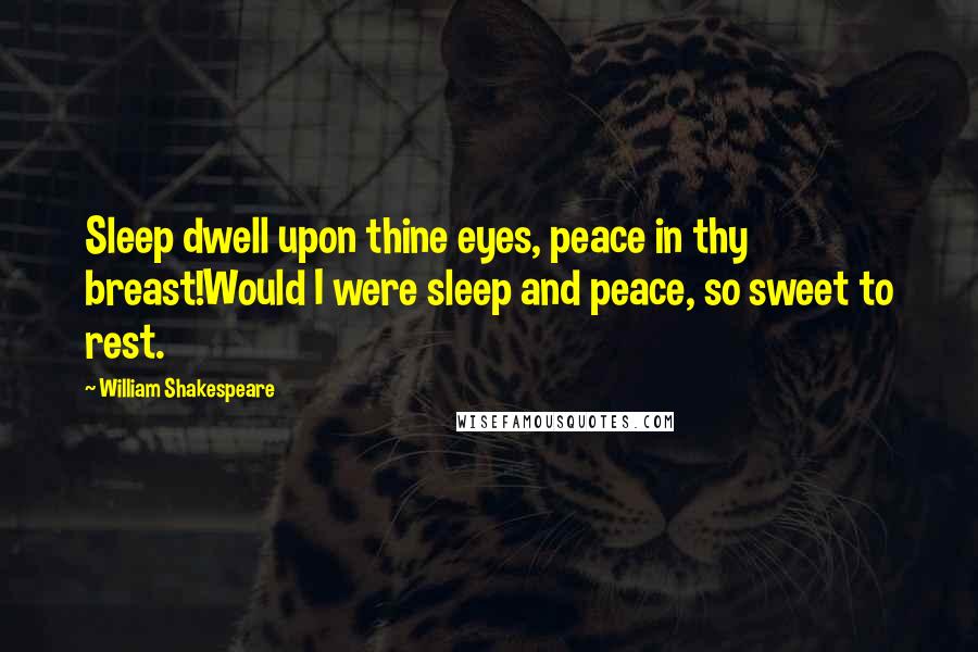 William Shakespeare Quotes: Sleep dwell upon thine eyes, peace in thy breast!Would I were sleep and peace, so sweet to rest.