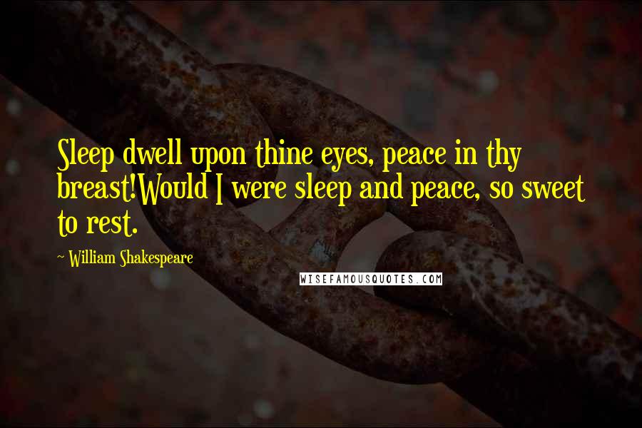 William Shakespeare Quotes: Sleep dwell upon thine eyes, peace in thy breast!Would I were sleep and peace, so sweet to rest.