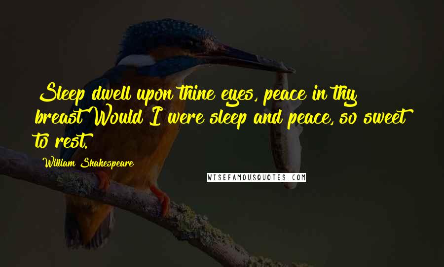 William Shakespeare Quotes: Sleep dwell upon thine eyes, peace in thy breast!Would I were sleep and peace, so sweet to rest.