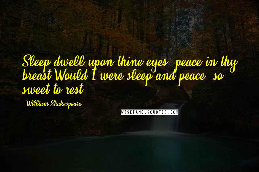 William Shakespeare Quotes: Sleep dwell upon thine eyes, peace in thy breast!Would I were sleep and peace, so sweet to rest.
