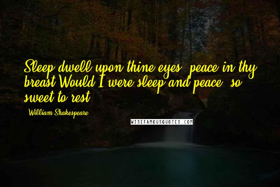 William Shakespeare Quotes: Sleep dwell upon thine eyes, peace in thy breast!Would I were sleep and peace, so sweet to rest.