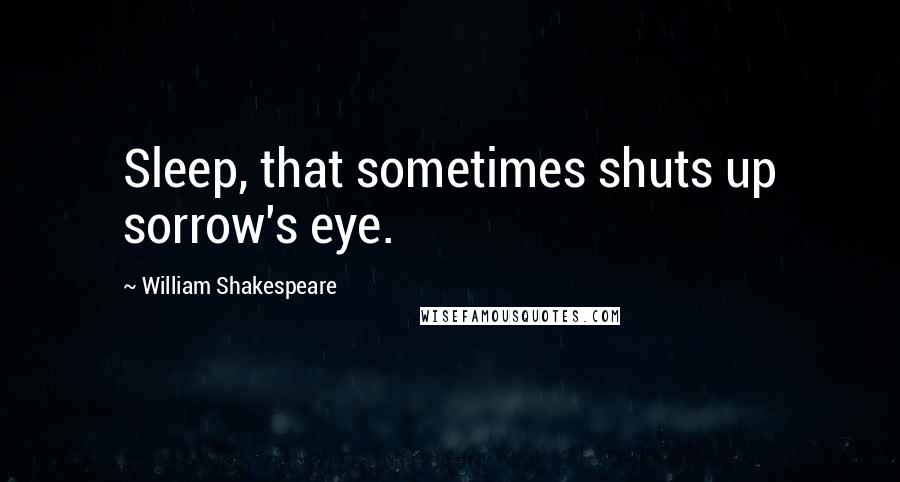William Shakespeare Quotes: Sleep, that sometimes shuts up sorrow's eye.