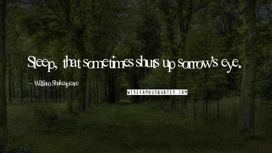 William Shakespeare Quotes: Sleep, that sometimes shuts up sorrow's eye.