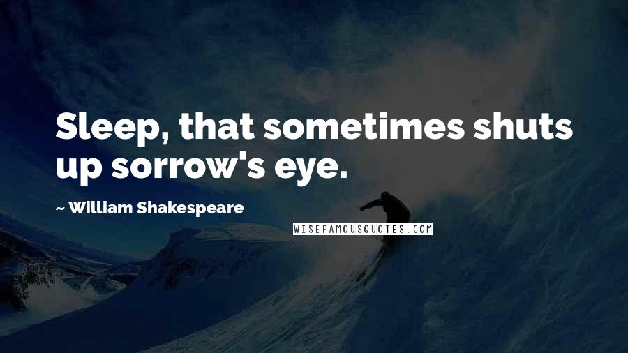 William Shakespeare Quotes: Sleep, that sometimes shuts up sorrow's eye.